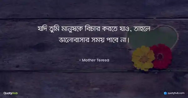 যদি তুমি মানুষকে বিচার করতে যাও, তাহলে ভালোবাসার সময় পাবে না। - Mother Teresa