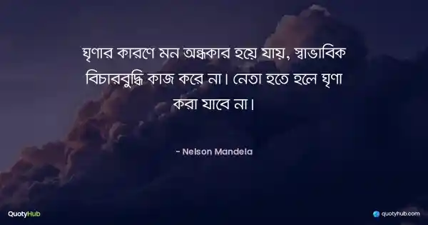 ঘৃণার কারণে মন অন্ধকার হয়ে যায়, স্বাভাবিক বিচারবুদ্ধি কাজ করে না। নেতা হতে হলে ঘৃণা করা যাবে না। - Nelson Mandela