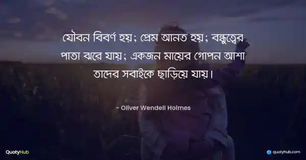 যৌবন বিবর্ণ হয়; প্রেম আনত হয়; বন্ধুত্বের পাতা ঝরে যায়; একজন মায়ের গোপন আশা তাদের সবাইকে ছাড়িয়ে যায়। - Oliver Wendell Holmes