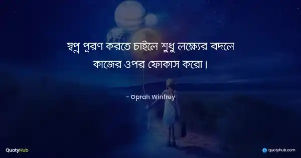 স্বপ্ন পূরণ করতে চাইলে শুধু লক্ষ্যের বদলে কাজের ওপর ফোকাস করো। - Oprah Winfrey