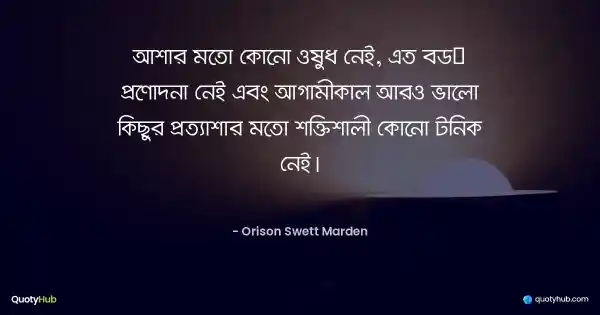 আশার মতো কোনো ওষুধ নেই, এত বড় প্রণোদনা নেই এবং আগামীকাল আরও ভালো কিছুর প্রত্যাশার মতো শক্তিশালী কোনো টনিক নেই। - Orison Swett Marden