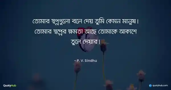 তোমার স্বপ্নগুলো বলে দেয় তুমি কেমন মানুষ। তোমার স্বপ্নের ক্ষমতা আছে তোমাকে আকাশে তুলে দেয়ার। - P. V. Sindhu