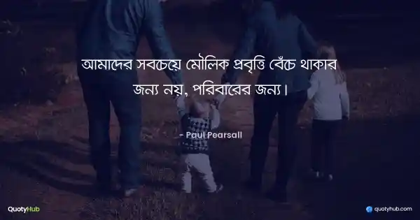 আমাদের সবচেয়ে মৌলিক প্রবৃত্তি বেঁচে থাকার জন্য নয়, পরিবারের জন্য। - Paul Pearsall