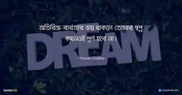 অতিরিক্ত ব্যর্থতার ভয় থাকলে তোমার স্বপ্ন কখনওই পূর্ণ হবে না। - Paulo Coelho