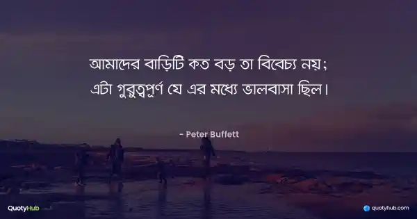 আমাদের বাড়িটি কত বড় তা বিবেচ্য নয়; এটা গুরুত্বপূর্ণ যে এর মধ্যে ভালবাসা ছিল। - Peter Buffett