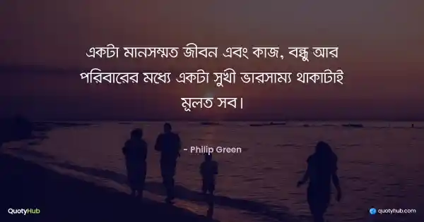 একটা মানসম্মত জীবন এবং কাজ, বন্ধু আর পরিবারের মধ্যে একটা সুখী ভারসাম্য থাকাটাই মূলত সব। - Philip Green