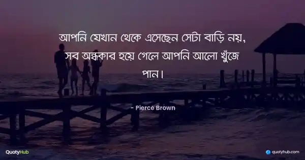 আপনি যেখান থেকে এসেছেন সেটা বাড়ি নয়, সব অন্ধকার হয়ে গেলে আপনি আলো খুঁজে পান। - Pierce Brown