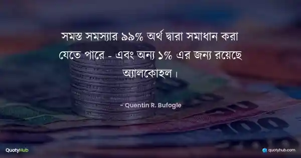 সমস্ত সমস্যার 99% অর্থ দ্বারা সমাধান করা যেতে পারে - এবং অন্য 1% এর জন্য রয়েছে অ্যালকোহল। - Quentin R. Bufogle