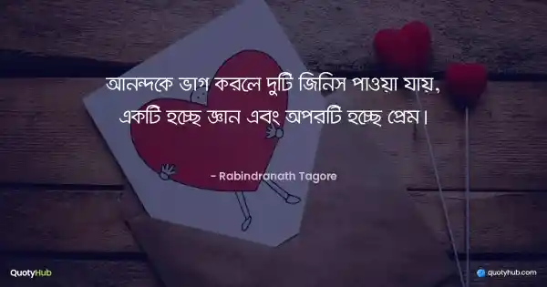 আনন্দকে ভাগ করলে দুটি জিনিস পাওয়া যায়, একটি হচ্ছে জ্ঞান এবং অপরটি হচ্ছে প্রেম। - রবীন্দ্রনাথ ঠাকুর