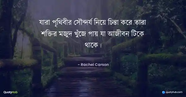 যারা পৃথিবীর সৌন্দর্য নিয়ে চিন্তা করে তারা শক্তির মজুদ খুঁজে পায় যা আজীবন টিকে থাকে। - Rachel Carson