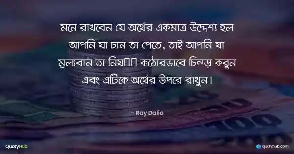 মনে রাখবেন যে অর্থের একমাত্র উদ্দেশ্য হল আপনি যা চান তা পেতে, তাই আপনি যা মূল্যবান তা নিয়ে কঠোরভাবে চিন্তা করুন এবং এটিকে অর্থের উপরে রাখুন। - Ray Dalio
