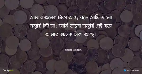আমার অনেক টাকা আছে বলে আমি ভালো মজুরি দিই না; আমি ভালো মজুরি দেই বলে আমার অনেক টাকা আছে। - Robert Bosch