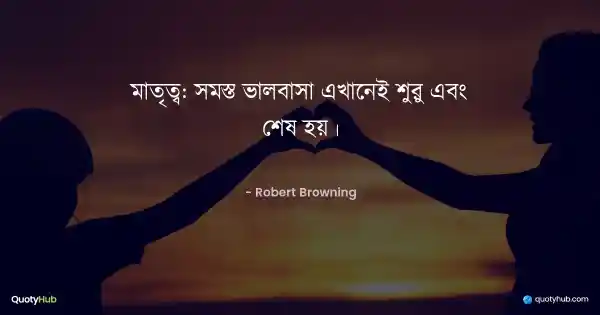 মাতৃত্ব: সমস্ত ভালবাসা এখানেই শুরু এবং শেষ হয়। - Robert Browning