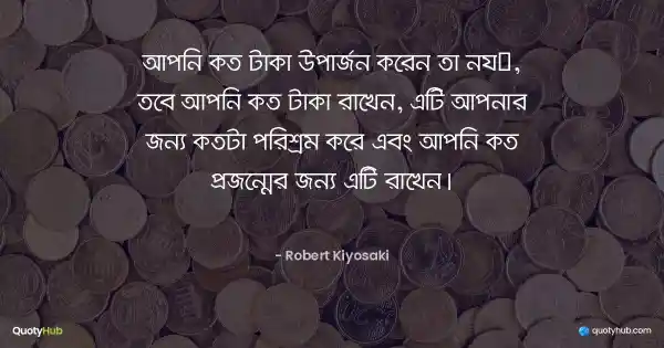আপনি কত টাকা উপার্জন করেন তা নয়, তবে আপনি কত টাকা রাখেন, এটি আপনার জন্য কতটা পরিশ্রম করে এবং আপনি কত প্রজন্মের জন্য এটি রাখেন। - Robert Kiyosaki