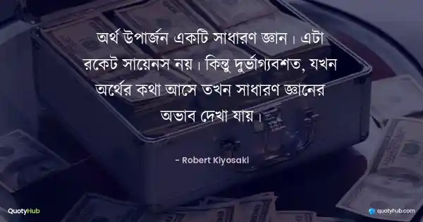অর্থ উপার্জন একটি সাধারণ জ্ঞান। এটা রকেট সায়েন্স নয়। কিন্তু দুর্ভাগ্যবশত, যখন অর্থের কথা আসে তখন সাধারণ জ্ঞানের অভাব দেখা যায়। - Robert Kiyosaki