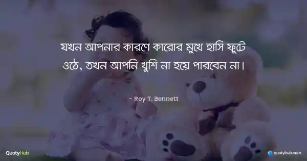 যখন আপনার কারণে কারোর মুখে হাসি ফুটে ওঠে, তখন আপনি খুশি না হয়ে পারবেন না। - Roy T. Bennett