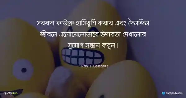সর্বদা কাউকে হাসিখুশি করার এবং দৈনন্দিন জীবনে এলোমেলোভাবে উদারতা দেখানোর সুযোগ সন্ধান করুন। - Roy T. Bennett