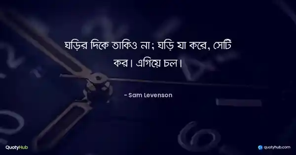ঘড়ির দিকে তাকিও না; ঘড়ি যা করে, সেটি কর। এগিয়ে চল। - Sam Levenson