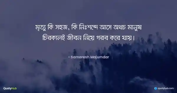 মৃত্যু কি সহজ, কি নিঃশব্দে আসে অথচ মানুষ চিরকালই জীবন নিয়ে গর্ব করে যায়। - Samaresh Majumdar