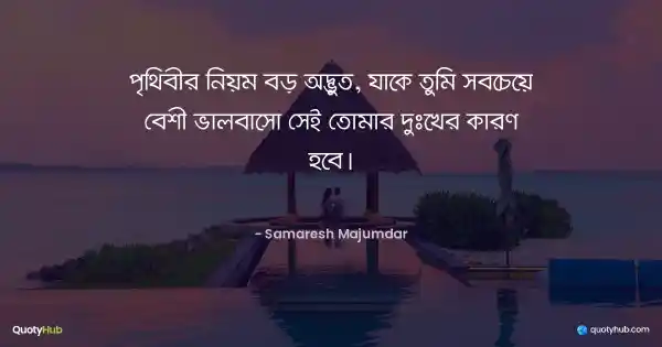 পৃথিবীর নিয়ম বড় অদ্ভুত, যাকে তুমি সবচেয়ে বেশী ভালবাসো সেই তোমার দুঃখের কারণ হবে। - Samaresh Majumdar