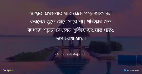 মেয়েরা প্রথমবার যার প্রেমে পড়ে তাকে ঘৃনা করলেও ভুলে যেতে পারে না। পরিষ্কার জল কাগজে পড়লে দেখবেন শুকিয়ে যাওয়ার পরেও দাগ রেখে যায়। - Samaresh Majumdar