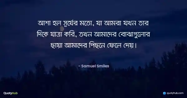 আশা হল সূর্যের মতো, যা আমরা যখন তার দিকে যাত্রা করি, তখন আমাদের বোঝাগুলোর ছায়া আমাদের পিছনে ফেলে দেয়। - Samuel Smiles
