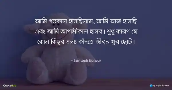 আমি গতকাল হাসছিলাম, আমি আজ হাসছি এবং আমি আগামীকাল হাসব। শুধু কারণ যে কোন কিছুর জন্য কাঁদতে জীবন খুব ছোট। - Santosh Kalwar