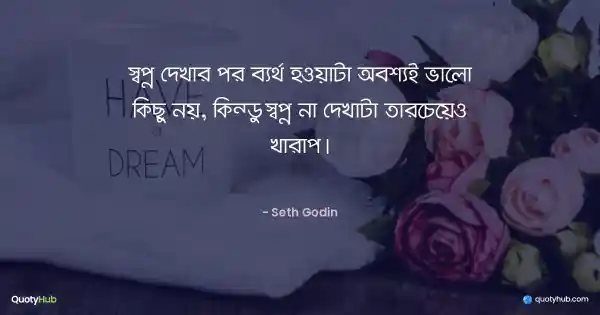 স্বপ্ন দেখার পর ব্যর্থ হওয়াটা অবশ্যই ভালো কিছু নয়, কিন্তু স্বপ্ন না দেখাটা তারচেয়েও খারাপ। - Seth Godin