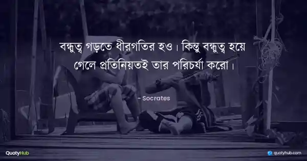 বন্ধুত্ব গড়তে ধীরগতির হও। কিন্তু বন্ধুত্ব হয়ে গেলে প্রতিনিয়তই তার পরিচর্যা করো। - Socrates