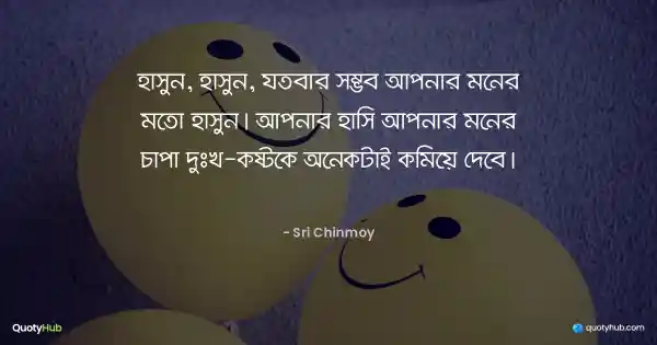 হাসুন, হাসুন, যতবার সম্ভব আপনার মনের মতো হাসুন। আপনার হাসি আপনার মনের চাপা দুঃখ-কষ্টকে অনেকটাই কমিয়ে দেবে। - Sri Chinmoy
