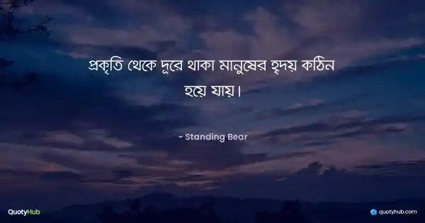 প্রকৃতি থেকে দূরে থাকা মানুষের হৃদয় কঠিন হয়ে যায়। - Standing Bear