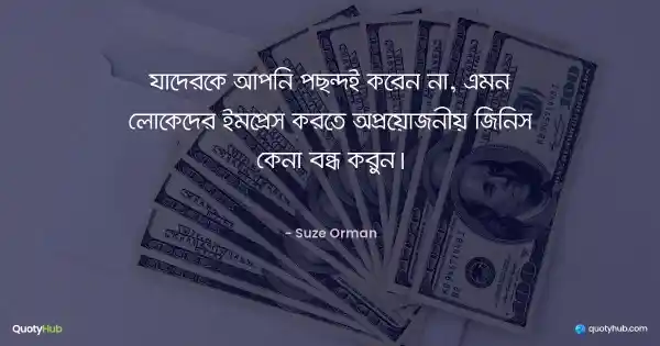 যাদেরকে আপনি পছন্দই করেন না, এমন লোকেদের ইমপ্রেস করতে অপ্রয়োজনীয় জিনিস কেনা বন্ধ করুন। - Suze Orman