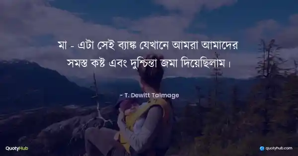 মা - এটা সেই ব্যাঙ্ক যেখানে আমরা আমাদের সমস্ত কষ্ট এবং দুশ্চিন্তা জমা দিয়েছিলাম। - T. Dewitt Talmage
