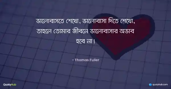 ভালোবাসতে শেখো, ভালোবাসা দিতে শেখো, তাহলে তোমার জীবনে ভালোবাসার অভাব হবে না। - Thomas Fuller