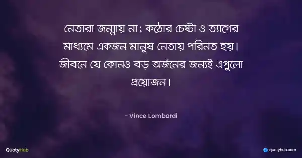 নেতারা জন্মায় না; কঠোর চেষ্টা ও ত্যাগের মাধ্যমে একজন মানুষ নেতায় পরিনত হয়। জীবনে যে কোনও বড় অর্জনের জন্যই এগুলো প্রয়োজন। - Vince Lombardi