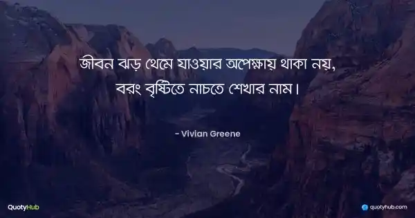 জীবন ঝড় থেমে যাওয়ার অপেক্ষায় থাকা নয়, বরং বৃষ্টিতে নাচতে শেখার নাম। - Vivian Greene