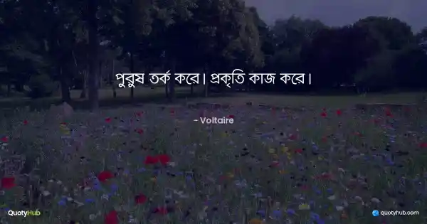 পুরুষ তর্ক করে। প্রকৃতি কাজ করে। - Voltaire
