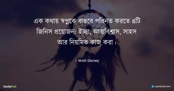 এক কথায় স্বপ্নকে বাস্তবে পরিনত করতে ৪টি জিনিস প্রয়োজন; ইচ্ছা, আত্মবিশ্বাস, সাহস আর নিয়মিত কাজ করা। - Walt Disney