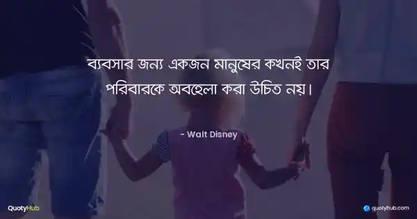 ব্যবসার জন্য একজন মানুষের কখনই তার পরিবারকে অবহেলা করা উচিত নয়। - Walt Disney