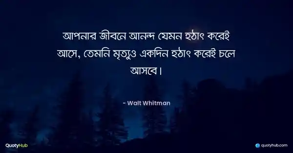 আপনার জীবনে আনন্দ যেমন হঠাৎ করেই আসে, তেমনি মৃত্যুও একদিন হঠাৎ করেই চলে আসবে। - Walt Whitman