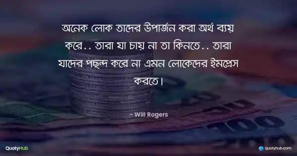 অনেক লোক তাদের উপার্জন করা অর্থ ব্যয় করে, তারা যা চায় না তা কিনতে, তারা যাদের পছন্দ করে না এমন লোকেদেরকেই ইমপ্রেস করতে। - Will Rogers