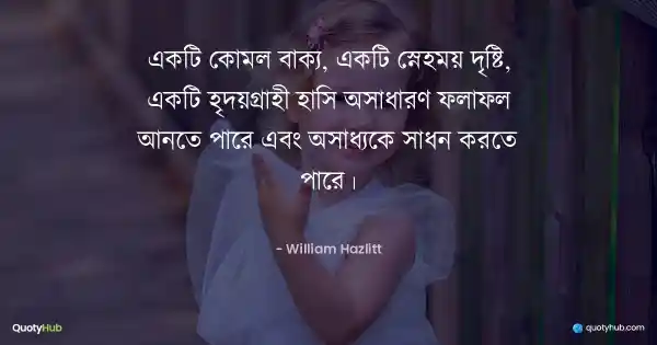 একটি কোমল বাক্য, একটি স্নেহময় দৃষ্টি, একটি হৃদয়গ্রাহী হাসি অসাধারণ ফলাফল আনতে পারে এবং অসাধ্যকে সাধন করতে পারে। - William Hazlitt