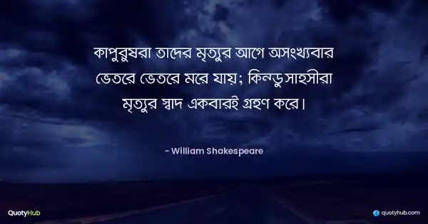 কাপুরুষরা তাদের মৃত্যুর আগে অসংখ্যবার ভেতরে ভেতরে মরে যায়; কিন্তু সাহসীরা মৃত্যুর স্বাদ একবারই গ্রহণ করে। - William Shakespeare