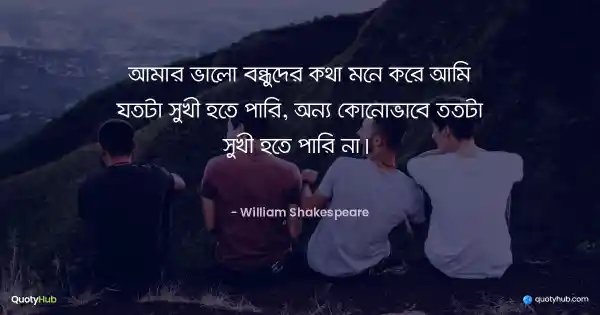 আমার ভালো বন্ধুদের কথা মনে করে আমি যতটা সুখী হতে পারি, অন্য কোনোভাবে ততটা সুখী হতে পারি না।  - William Shakespeare