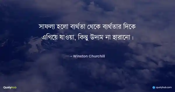 সাফল্য হলো ব্যর্থতা থেকে ব্যর্থতার দিকে এগিয়ে যাওয়া, কিন্তু উদ্যম না হারানো। - Winston Churchill