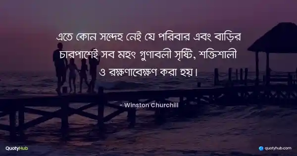 এতে কোন সন্দেহ নেই যে পরিবার এবং বাড়ির চারপাশেই সব মহৎ গুণাবলী সৃষ্টি, শক্তিশালী ও রক্ষণাবেক্ষণ করা হয়। - Winston Churchill