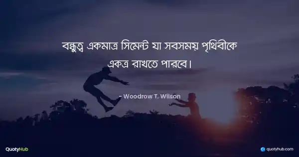 বন্ধুত্ব একমাত্র সিমেন্ট যা সবসময় পৃথিবীকে একত্র রাখতে পারবে। - Woodrow T. Wilson