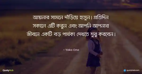 আয়নার সামনে দাঁড়িয়ে হাসুন। প্রতিদিন সকালে এটি করুন এবং আপনি আপনার জীবনে একটি বড় পার্থক্য দেখতে শুরু করবেন। - Yoko Ono