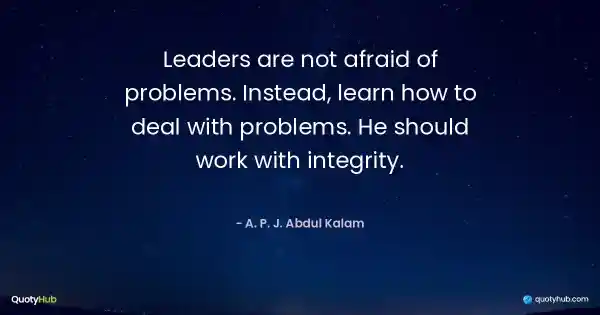 Leaders are not afraid of problems. Instead, learn how to deal with problems. He should work with integrity. - A. P. J. Abdul Kalam