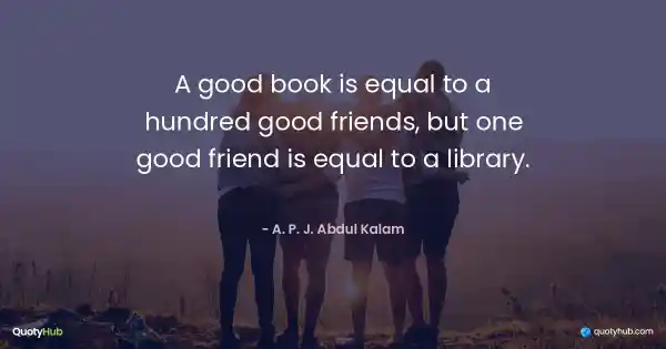 A good book is equal to a hundred good friends, but one good friend is equal to a library. - A. P. J. Abdul Kalam